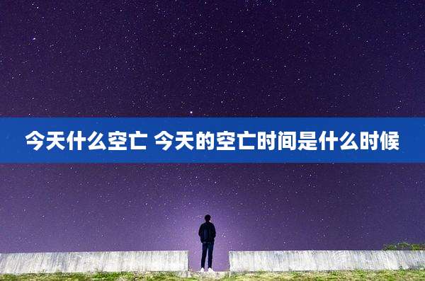今天什么空亡 今天的空亡时间是什么时候