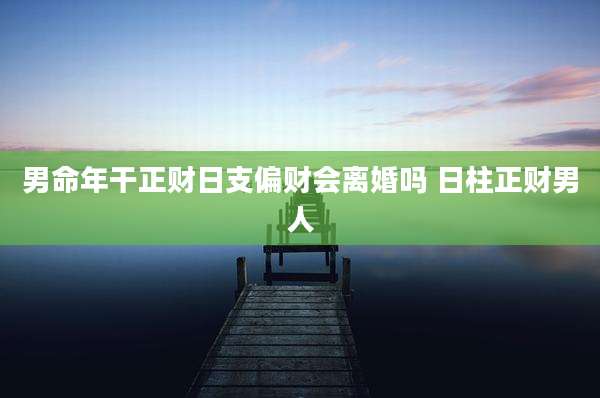 男命年干正财日支偏财会离婚吗 日柱正财男人