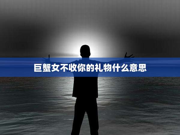 巨蟹女不收你的礼物什么意思