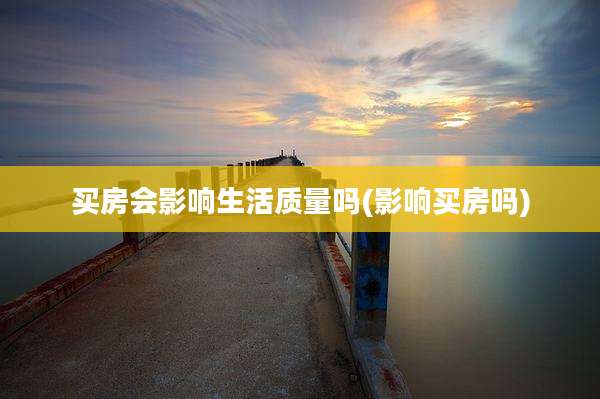 买房会影响生活质量吗(影响买房吗)