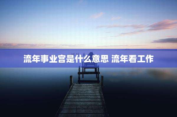 流年事业宫是什么意思 流年看工作