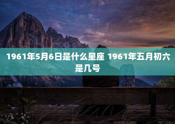 1961年5月6日是什么星座 1961年五月初六是几号