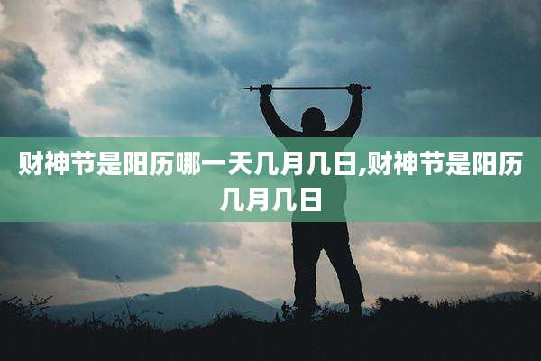 财神节是阳历哪一天几月几日,财神节是阳历几月几日