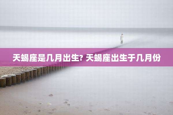 天蝎座是几月出生? 天蝎座出生于几月份