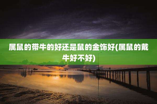 属鼠的带牛的好还是鼠的金饰好(属鼠的戴牛好不好)