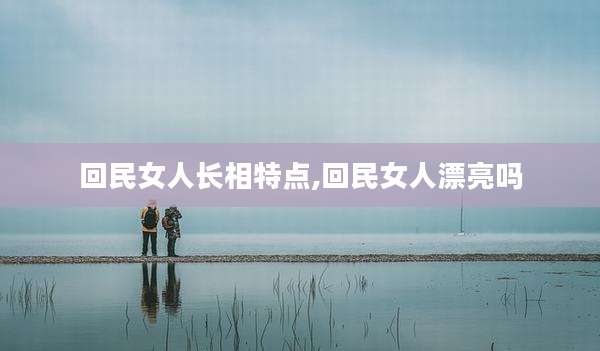 回民女人长相特点,回民女人漂亮吗