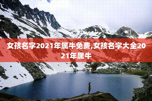 女孩名字2021年属牛免费,女孩名字大全2021年属牛