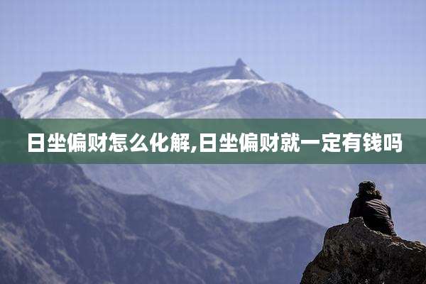 日坐偏财怎么化解,日坐偏财就一定有钱吗