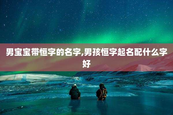 男宝宝带恒字的名字,男孩恒字起名配什么字好