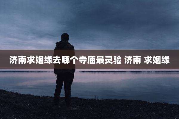 济南求姻缘去哪个寺庙最灵验 济南 求姻缘