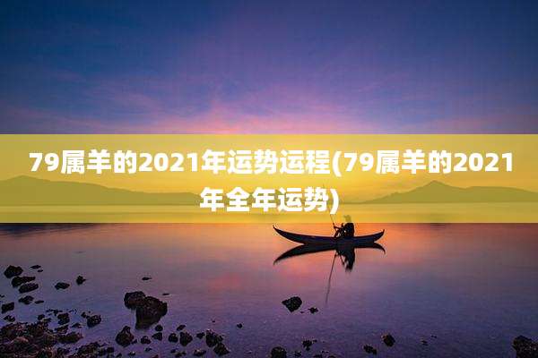 79属羊的2021年运势运程(79属羊的2021年全年运势)