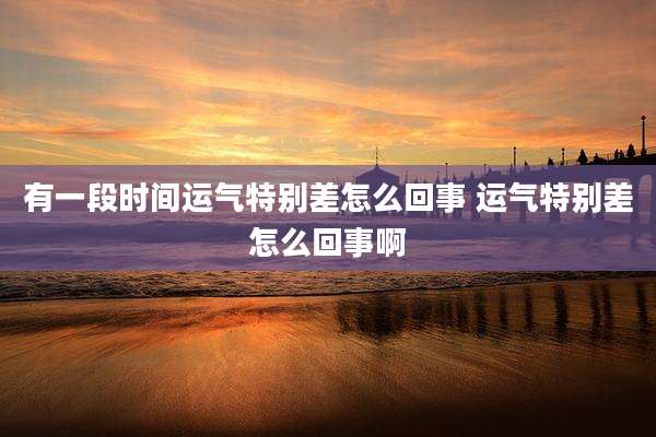 有一段时间运气特别差怎么回事 运气特别差怎么回事啊