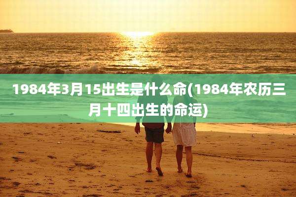 1984年3月15出生是什么命(1984年农历三月十四出生的命运)