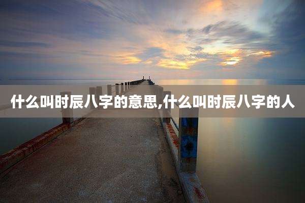 什么叫时辰八字的意思,什么叫时辰八字的人
