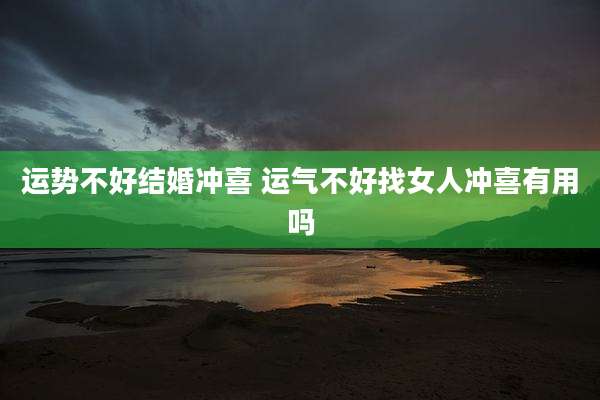 运势不好结婚冲喜 运气不好找女人冲喜有用吗