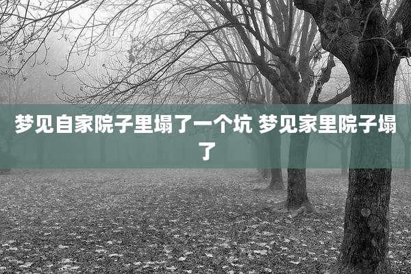 梦见自家院子里塌了一个坑 梦见家里院子塌了