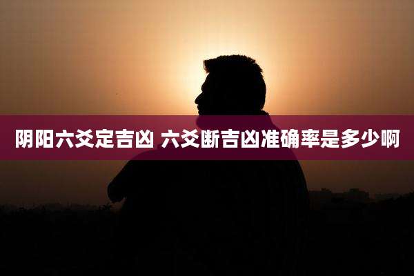 阴阳六爻定吉凶 六爻断吉凶准确率是多少啊