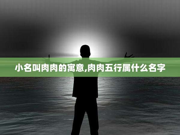 小名叫肉肉的寓意,肉肉五行属什么名字