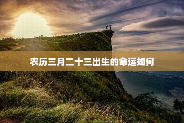 农历三月二十三出生的命运如何