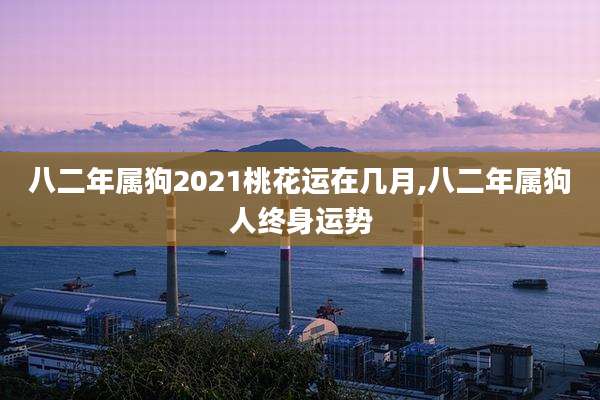 八二年属狗2021桃花运在几月,八二年属狗人终身运势