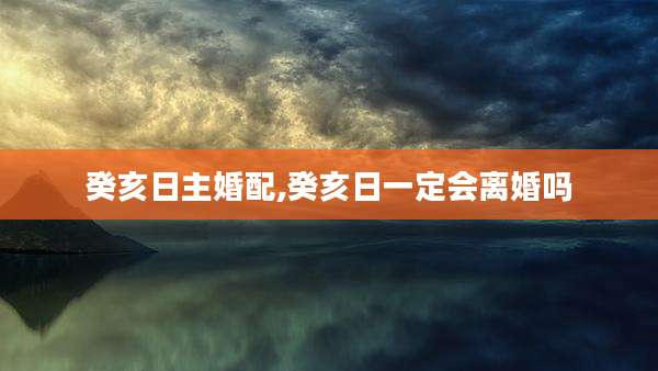 癸亥日主婚配,癸亥日一定会离婚吗