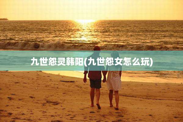 九世怨灵韩阳(九世怨女怎么玩)
