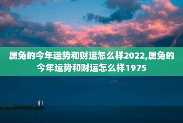 属兔的今年运势和财运怎么样2022,属兔的今年运势和财运怎么样1975
