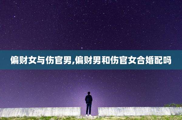 偏财女与伤官男,偏财男和伤官女合婚配吗