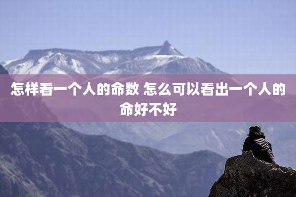 怎样看一个人的命数 怎么可以看出一个人的命好不好