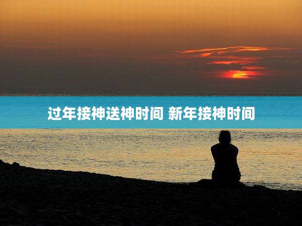 过年接神送神时间 新年接神时间