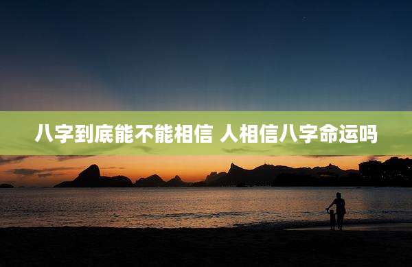 八字到底能不能相信 人相信八字命运吗