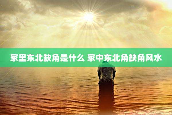 家里东北缺角是什么 家中东北角缺角风水