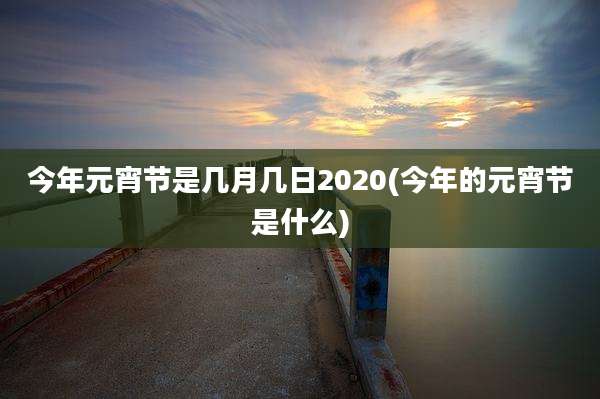 今年元宵节是几月几日2020(今年的元宵节是什么)