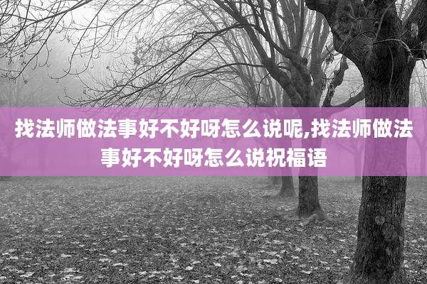 找法师做法事好不好呀怎么说呢,找法师做法事好不好呀怎么说祝福语