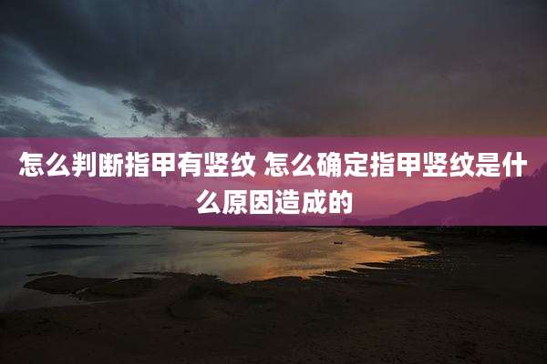 怎么判断指甲有竖纹 怎么确定指甲竖纹是什么原因造成的
