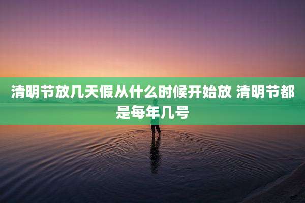 清明节放几天假从什么时候开始放 清明节都是每年几号