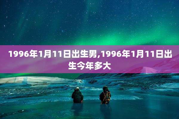 1996年1月11日出生男,1996年1月11日出生今年多大