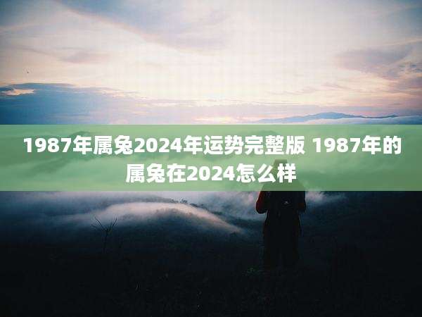 1987年属兔2024年运势完整版 1987年的属兔在2024怎么样