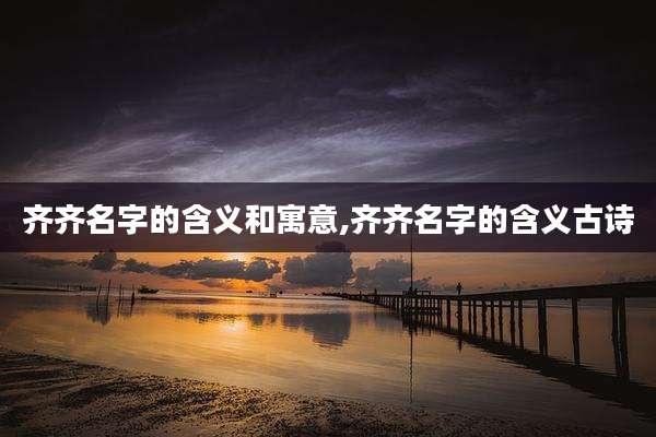 齐齐名字的含义和寓意,齐齐名字的含义古诗