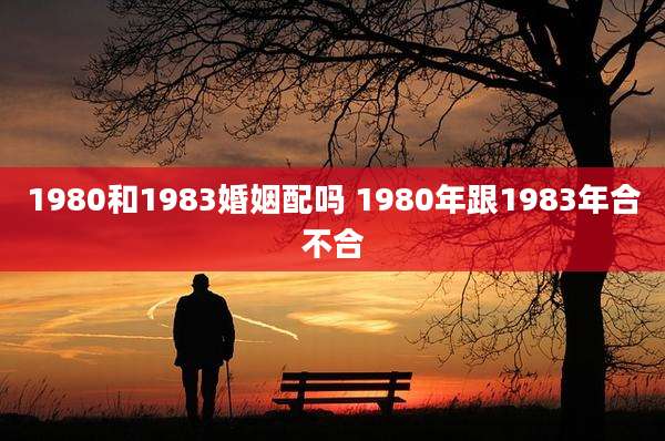 1980和1983婚姻配吗 1980年跟1983年合不合