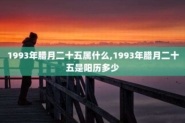 1993年腊月二十五属什么,1993年腊月二十五是阳历多少