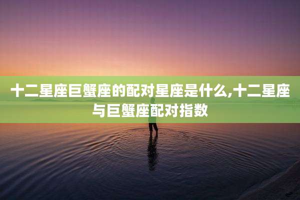 十二星座巨蟹座的配对星座是什么,十二星座与巨蟹座配对指数