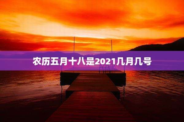 农历五月十八是2021几月几号