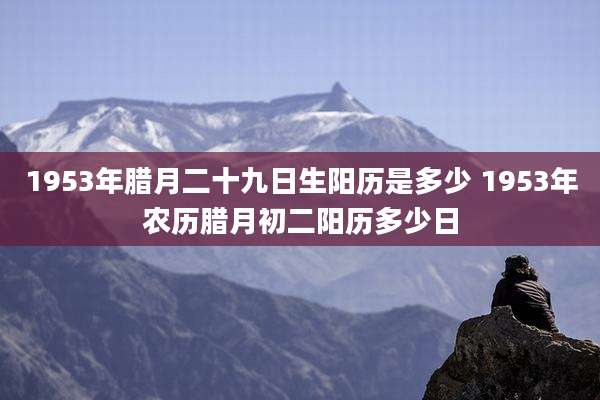 1953年腊月二十九日生阳历是多少 1953年农历腊月初二阳历多少日