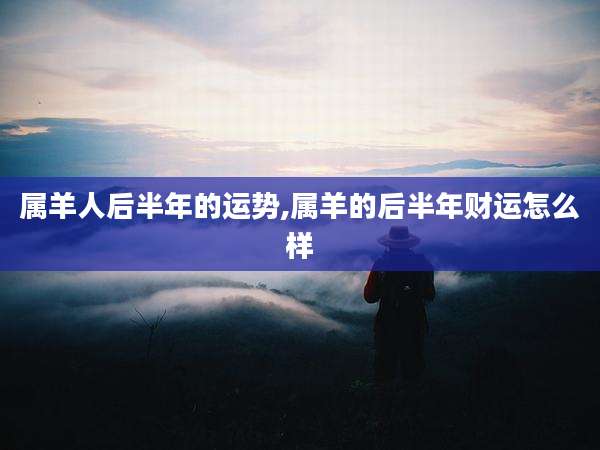 属羊人后半年的运势,属羊的后半年财运怎么样