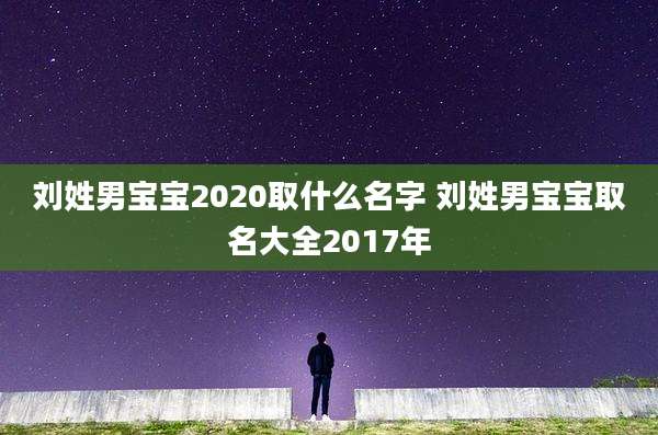 刘姓男宝宝2020取什么名字 刘姓男宝宝取名大全2017年