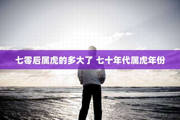 七零后属虎的多大了 七十年代属虎年份