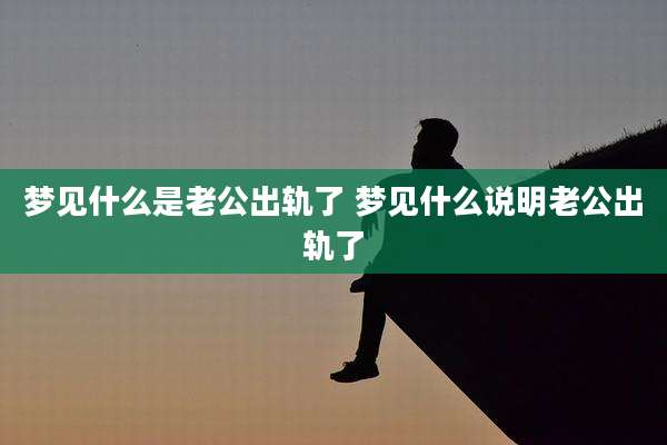 梦见什么是老公出轨了 梦见什么说明老公出轨了