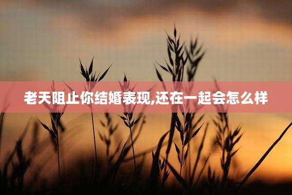 老天阻止你结婚表现,还在一起会怎么样