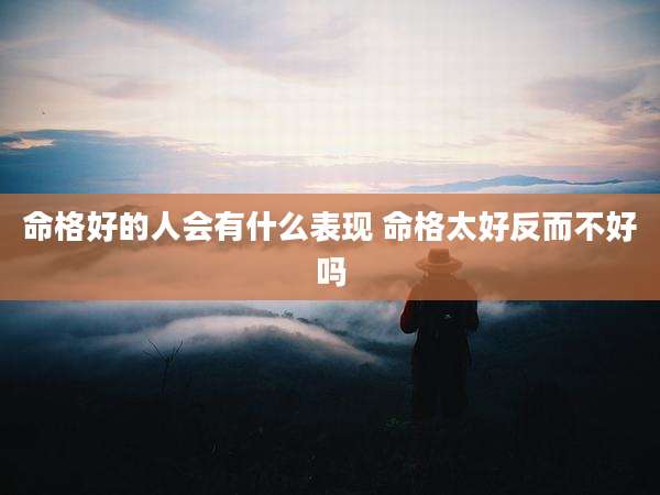 命格好的人会有什么表现 命格太好反而不好吗